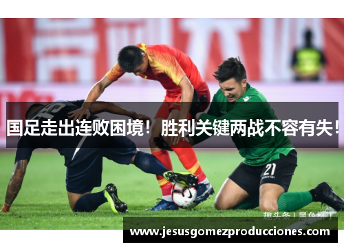 国足走出连败困境！胜利关键两战不容有失！